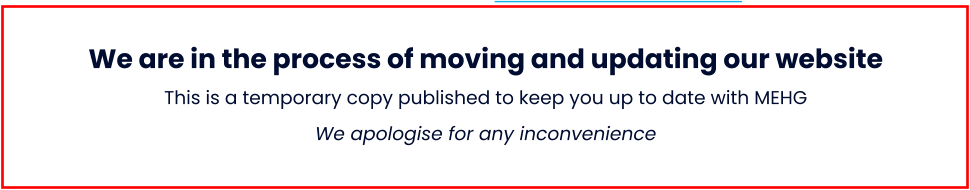  We are in the process of moving and updating our websiteThis is a temporary copy published to keep you up to date with MEHGWe apologise for any inconvenience